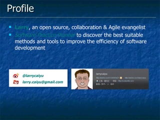 Profile Larry , an open source, collaboration & Agile evangelist Software Practice Pioneer  to discover the best suitable methods and tools to improve the efficiency of software development @larrycaiyu [email_address] 