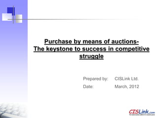 Purchase by means of auctions-
The keystone to success in competitive
               struggle


                Prepared by:   CISLink Ltd.
                Date:          March, 2012
 