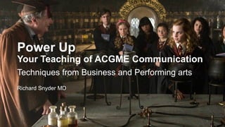 Power Up
Your Teaching of ACGME Communication
Techniques from Business and Performing arts
Richard Snyder MD
1
 