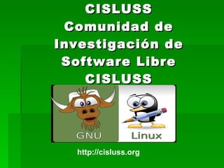 CISLUSS Comunidad de Investigación de Software Libre CISLUSS http://cisluss.org 