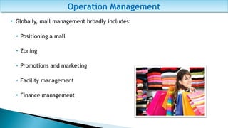  Globally, mall management broadly includes:
• Positioning a mall
• Zoning
• Promotions and marketing
• Facility management
• Finance management
Operation ManagementOperation Management
 