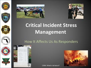 Critical Incident Stress Management  How It Affects Us As Responders CISM: What's it all about? 