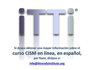 info@ittrendsinstitute.org
Si desea obtener una mayor información sobre el
curso CISM en línea, en español,
por favor, diríjase a:
 