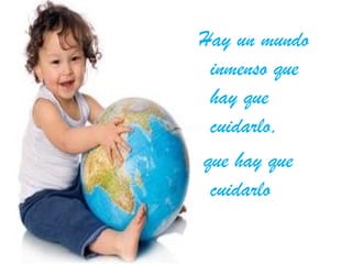 Hay un mundo
inmenso que
hay que
cuidarlo,
que hay que
cuidarlo

 