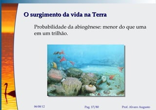O surgimento da vida na Terra

   Probabilidade da abiogênese: menor do que uma
   em um trilhão.




   06/08/12            Pag. 17/80     Prof. Alvaro Augusto
 