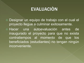 EVALUACIÒNDesignar un equipo de trabajo con el cual el proyecto llegue a culminar exitosamente.Hacer una autoevaluación antes de inaugurado el proyecto para que no exista contratiempos al momento de que los beneficiados (estudiantes) no tengan ningún inconveniente.  