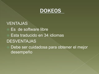 DOKEOS	VENTAJAS Es  de software libre Esta traducido en 34 idiomasDESVENTAJASDebe ser cuidadosa para obtener el mejor desempeño