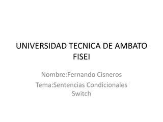 UNIVERSIDAD TECNICA DE AMBATO
             FISEI
      Nombre:Fernando Cisneros
    Tema:Sentencias Condicionales
              Switch
 
