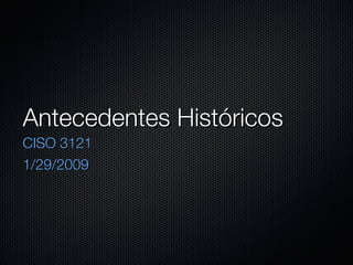Antecedentes Históricos
CISO 3121
1/29/2009
 