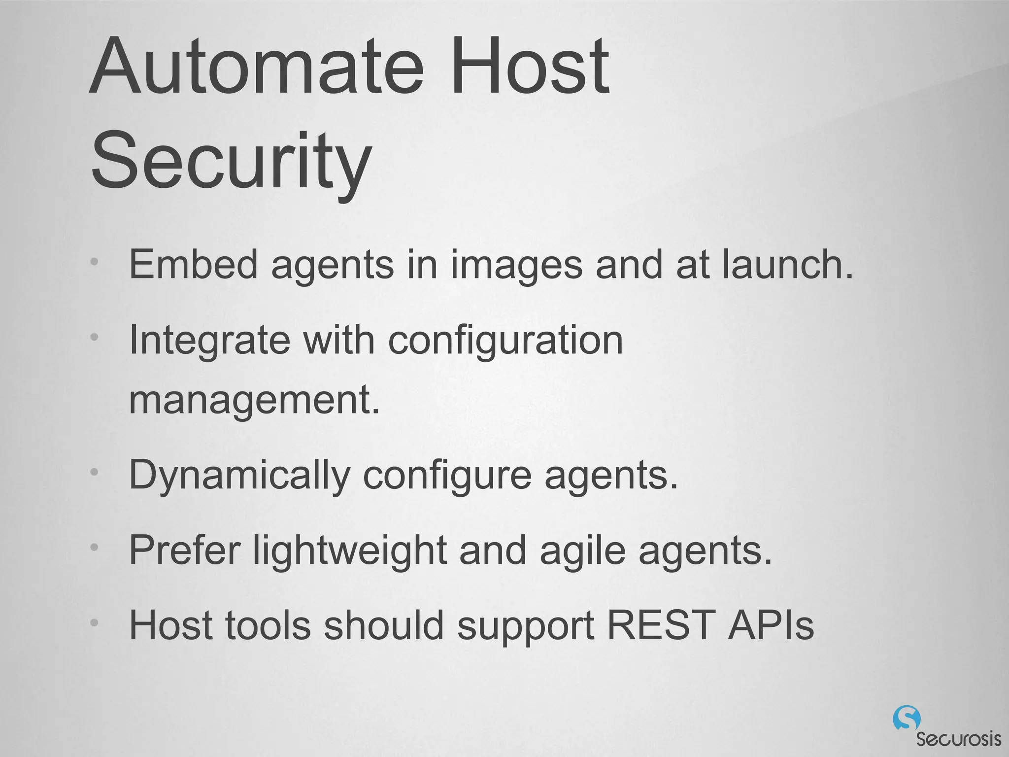 Automate Host
Security
• Embed agents in images and at launch.
• Integrate with configuration
management.
• Dynamically configure agents.
• Prefer lightweight and agile agents.
• Host tools should support REST APIs
 
