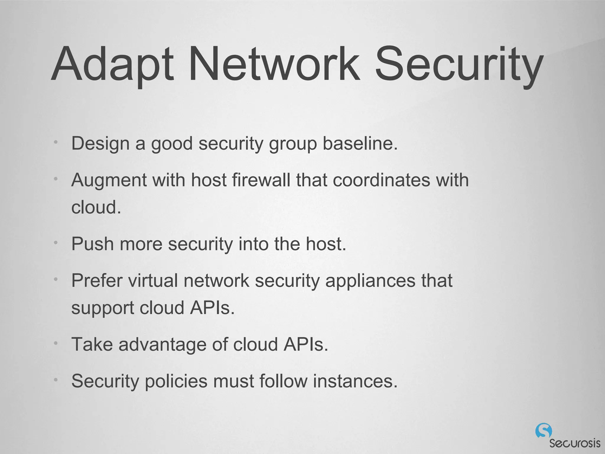 Adapt Network Security
• Design a good security group baseline.
• Augment with host firewall that coordinates with
cloud.
• Push more security into the host.
• Prefer virtual network security appliances that
support cloud APIs.
• Take advantage of cloud APIs.
• Security policies must follow instances.
 