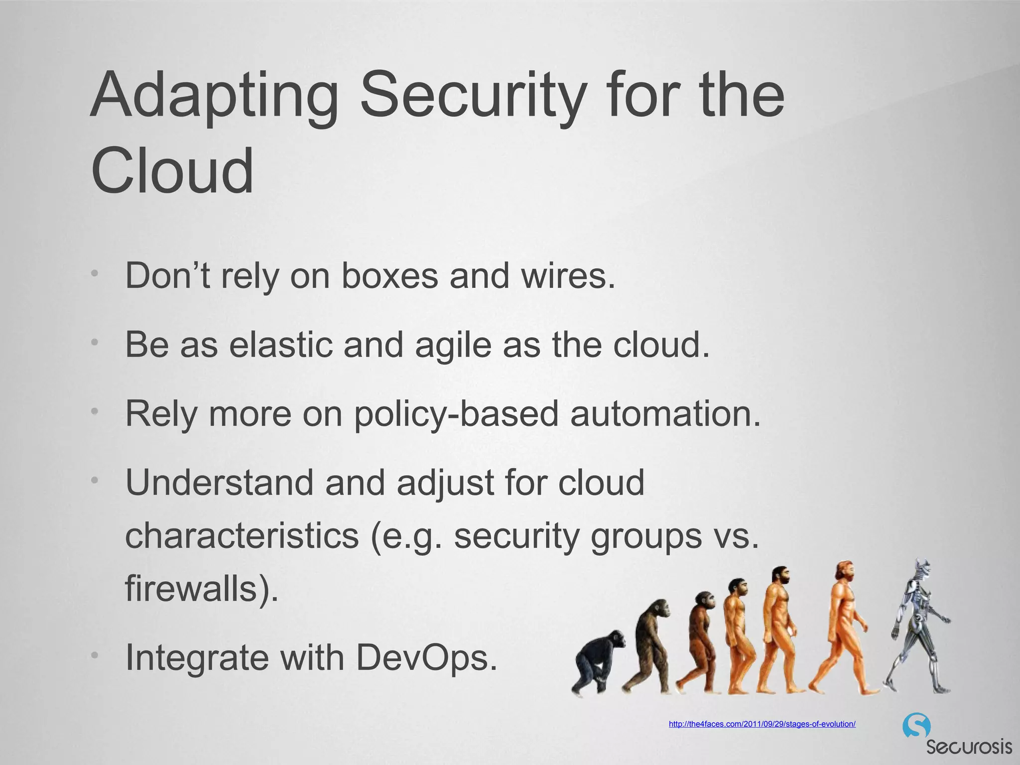 Adapting Security for the
Cloud
• Don’t rely on boxes and wires.
• Be as elastic and agile as the cloud.
• Rely more on policy-based automation.
• Understand and adjust for cloud
characteristics (e.g. security groups vs.
firewalls).
• Integrate with DevOps.
http://the4faces.com/2011/09/29/stages-of-evolution/
 
