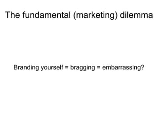 The fundamental (marketing) dilemma
Branding yourself = bragging = embarrassing?
 