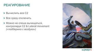 РЕАГИРОВАНИЕ
Вычислить все C2
Все сразу отключить
Можно не спеша вычищаться,
контролируя С2 & Lateral movement
(«поддержка с воздуха»)
 