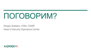 ПОГОВОРИМ?
Sergey Soldatov, CISA, CISSP
Head of Security Operations Center
 