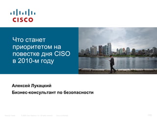 Что станет
           приоритетом на
           повестке дня CISO
           в 2010-м году


          Алексей Лукацкий
          Бизнес-консультант по безопасности




Security Trends   © 2006 Cisco Systems, Inc. All rights reserved.   Cisco Confidential   1/25
 