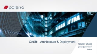 CASB – Architecture & Deployment
Gaurav Bhatia
gaurav@palerra.com
Palerra
 