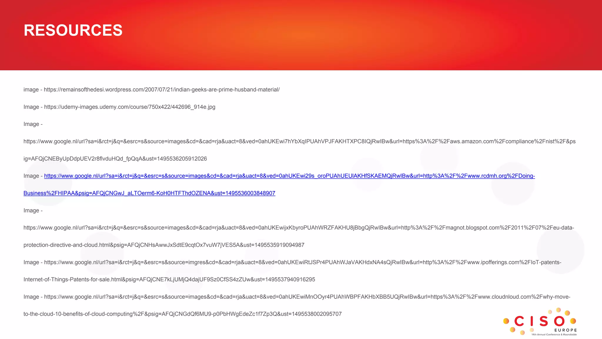 RESOURCES
image - https://remainsofthedesi.wordpress.com/2007/07/21/indian-geeks-are-prime-husband-material/
Image - https://udemy-images.udemy.com/course/750x422/442696_914e.jpg
Image -
https://www.google.nl/url?sa=i&rct=j&q=&esrc=s&source=images&cd=&cad=rja&uact=8&ved=0ahUKEwi7hYbXqIPUAhVPJFAKHTXPC8IQjRwIBw&url=https%3A%2F%2Faws.amazon.com%2Fcompliance%2Fnist%2F&ps
ig=AFQjCNEByUpDdpUEV2r8flvduHQd_fpQqA&ust=1495536205912026
Image - https://www.google.nl/url?sa=i&rct=j&q=&esrc=s&source=images&cd=&cad=rja&uact=8&ved=0ahUKEwi29s_oroPUAhUEUlAKHfSKAEMQjRwIBw&url=http%3A%2F%2Fwww.rcdmh.org%2FDoing-
Business%2FHIPAA&psig=AFQjCNGwJ_aLTOerm6-KoH0HTFThdOZENA&ust=1495536003848907
Image -
https://www.google.nl/url?sa=i&rct=j&q=&esrc=s&source=images&cd=&cad=rja&uact=8&ved=0ahUKEwijxKbyroPUAhWRZFAKHU8jBbgQjRwIBw&url=http%3A%2F%2Fmagnot.blogspot.com%2F2011%2F07%2Feu-data-
protection-directive-and-cloud.html&psig=AFQjCNHsAwwJxSdtE9cqtOx7vuW7jVES5A&ust=1495535919094987
Image - https://www.google.nl/url?sa=i&rct=j&q=&esrc=s&source=imgres&cd=&cad=rja&uact=8&ved=0ahUKEwiRtJSPr4PUAhWJaVAKHdxNA4sQjRwIBw&url=http%3A%2F%2Fwww.ipofferings.com%2FIoT-patents-
Internet-of-Things-Patents-for-sale.html&psig=AFQjCNE7kLjUMjQ4dajUF9Sz0CfSS4zZUw&ust=1495537940916295
Image - https://www.google.nl/url?sa=i&rct=j&q=&esrc=s&source=images&cd=&cad=rja&uact=8&ved=0ahUKEwiMnOOyr4PUAhWBPFAKHbXBB5UQjRwIBw&url=https%3A%2F%2Fwww.cloudnloud.com%2Fwhy-move-
to-the-cloud-10-benefits-of-cloud-computing%2F&psig=AFQjCNGdQf6MU9-p0PbHWgEdeZc1f7Zp3Q&ust=1495538002095707
 