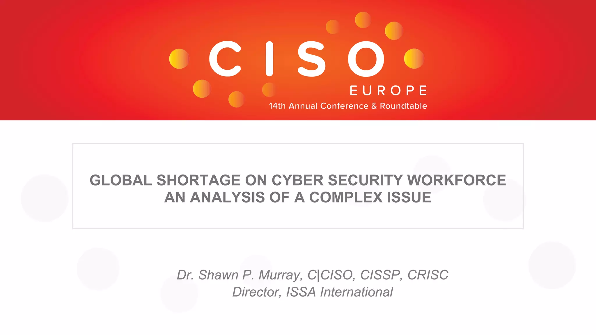 GLOBAL SHORTAGE ON CYBER SECURITY WORKFORCE
AN ANALYSIS OF A COMPLEX ISSUE
Dr. Shawn P. Murray, C|CISO, CISSP, CRISC
Director, ISSA International
 