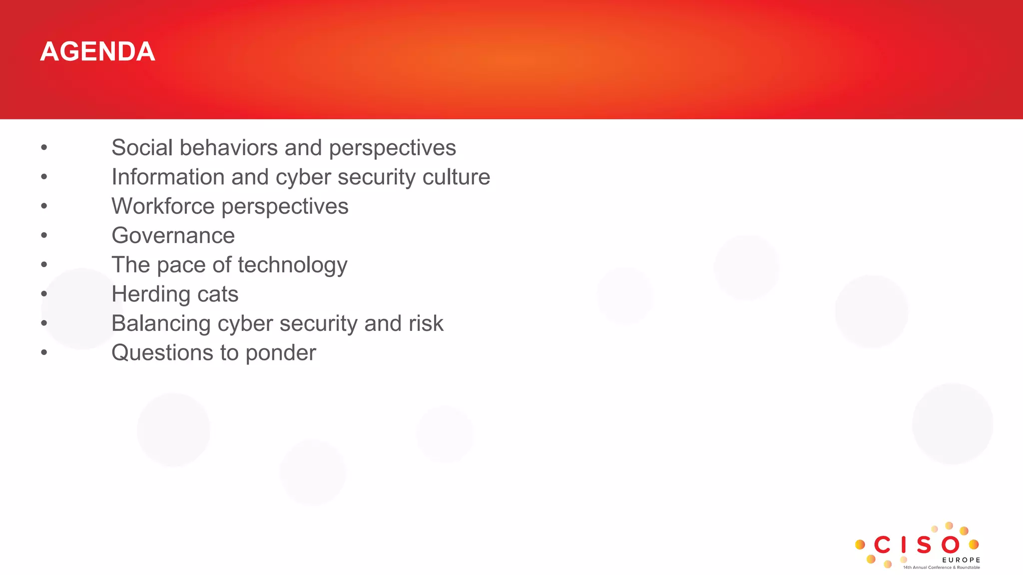 AGENDA
• Social behaviors and perspectives
• Information and cyber security culture
• Workforce perspectives
• Governance
• The pace of technology
• Herding cats
• Balancing cyber security and risk
• Questions to ponder
 
