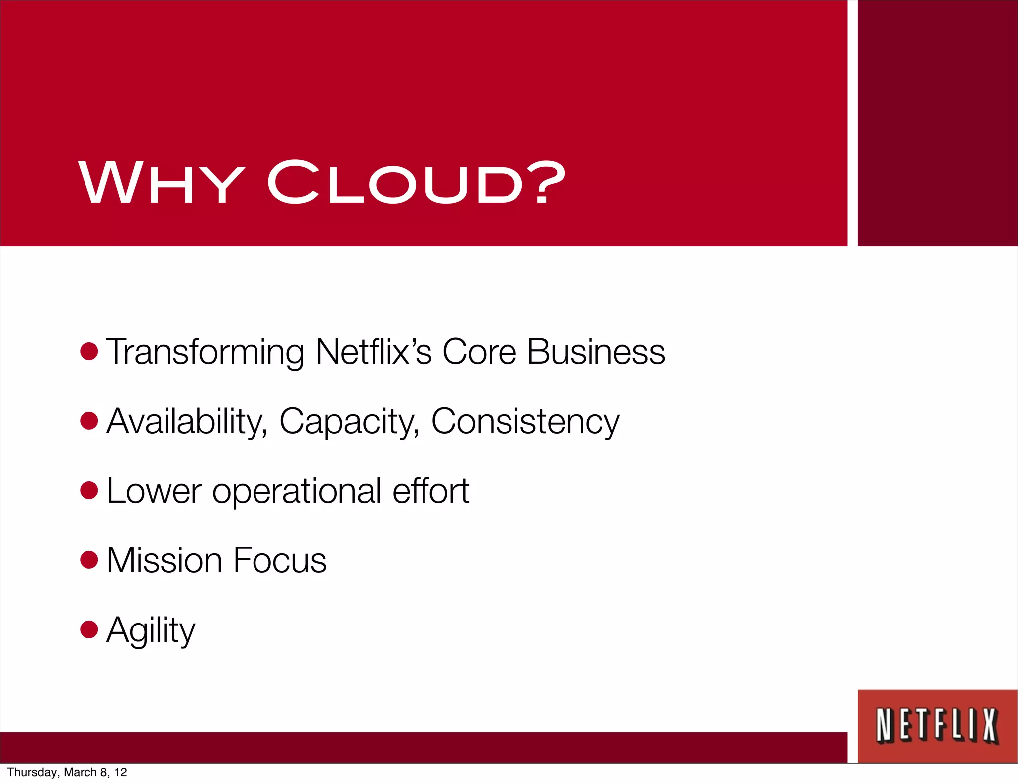 Why Cloud?

            • Transforming Netﬂix’s Core Business
            • Availability, Capacity, Consistency
            • Lower operational effort
            • Mission Focus
            • Agility

Thursday, March 8, 12
 