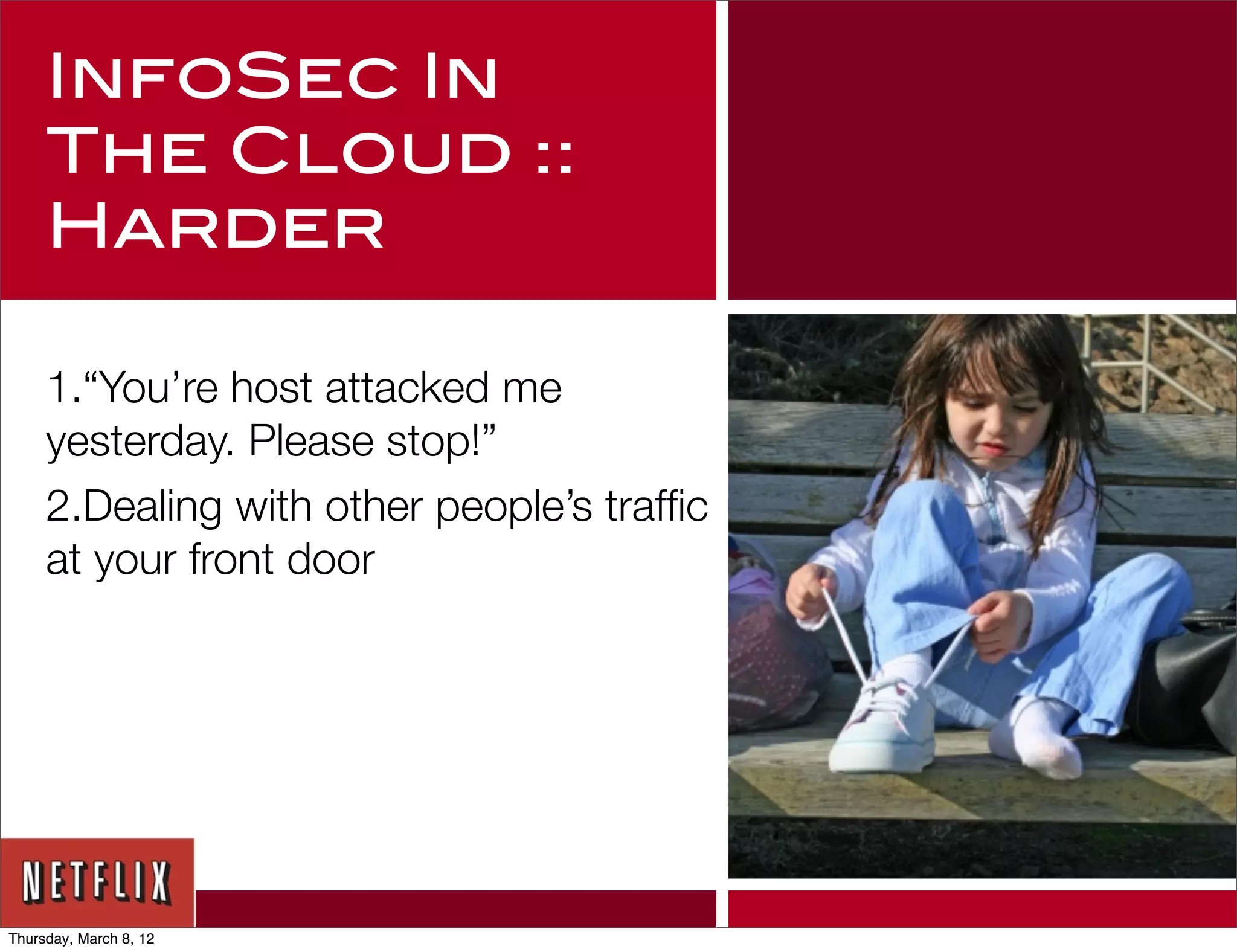 InfoSec In
     The Cloud ::
     Harder

     1.“You’re host attacked me
     yesterday. Please stop!”
     2.Dealing with other people’s trafﬁc
     at your front door




Thursday, March 8, 12
 