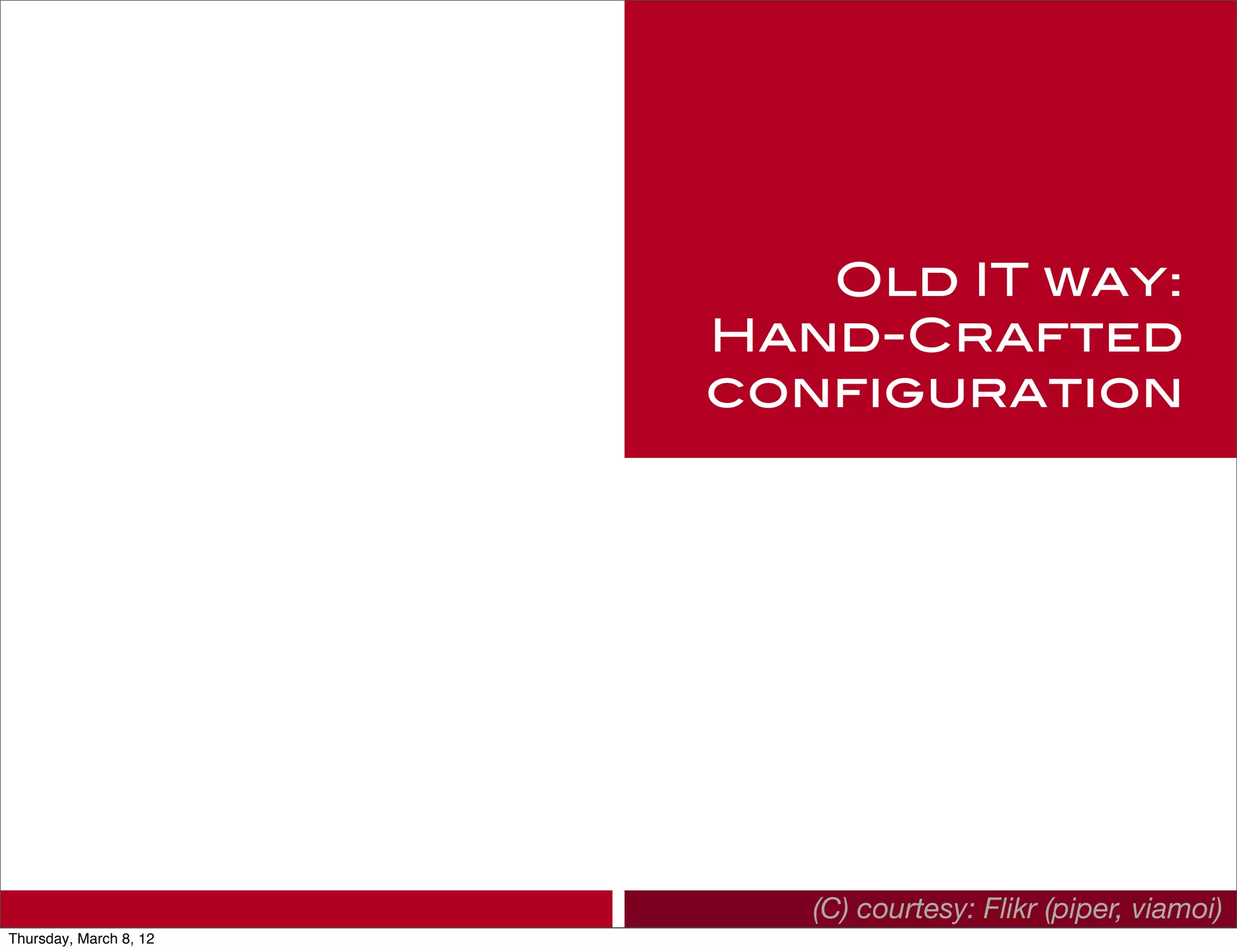 Old IT way:
                        Hand-Crafted
                        configuration




                           (C) courtesy: Flikr (piper, viamoi)
Thursday, March 8, 12
 