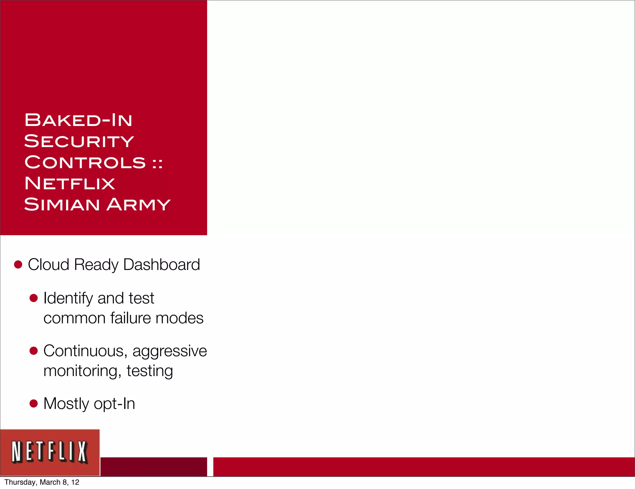 Baked-In
     Security
     Controls ::
     Netflix
     Simian Army


  • Cloud Ready Dashboard
    • Identify and test
          common failure modes

      • Continuous, aggressive
          monitoring, testing

      • Mostly opt-In


Thursday, March 8, 12
 