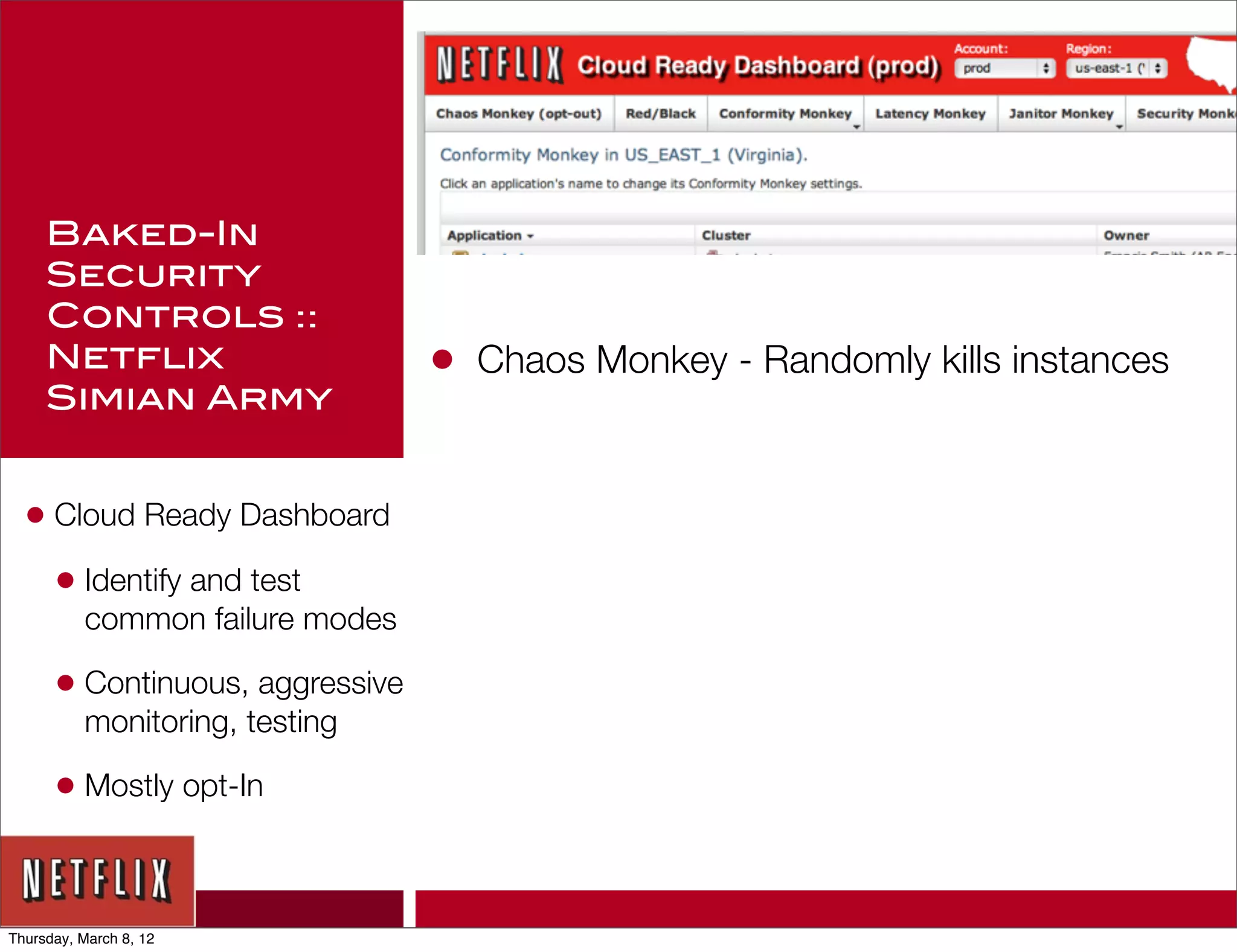 Baked-In
     Security
     Controls ::
     Netflix                     •   Chaos Monkey - Randomly kills instances
     Simian Army


  • Cloud Ready Dashboard
    • Identify and test
          common failure modes

      • Continuous, aggressive
          monitoring, testing

      • Mostly opt-In


Thursday, March 8, 12
 