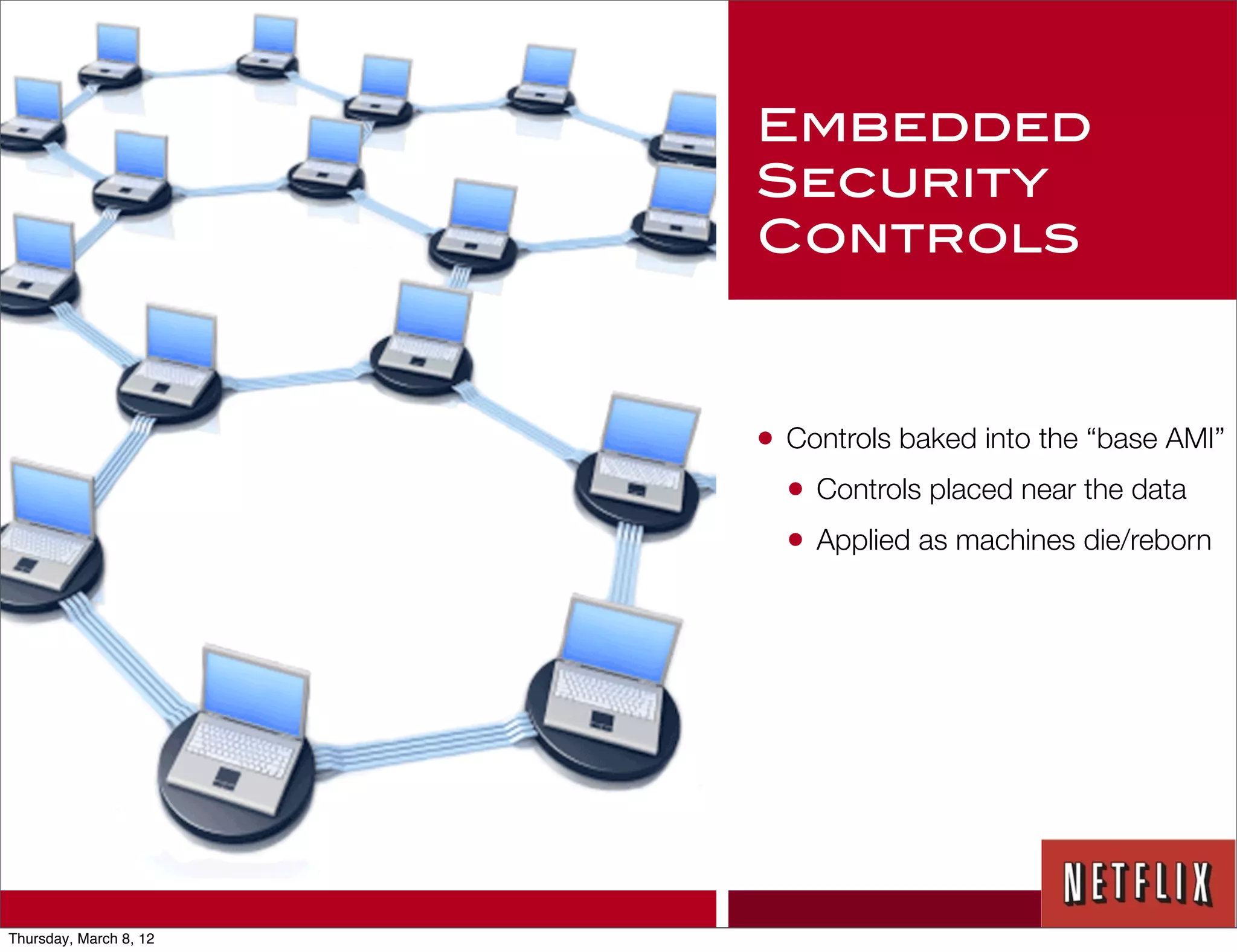 Embedded
                        Security
                        Controls



                        • Controls baked into the “base AMI”
                          • Controls placed near the data
                          • Applied as machines die/reborn




Thursday, March 8, 12
 
