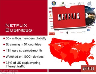 Netflix
        Business

    • 30+ million members globally
    • Streaming in 51 countries
    • 1B hours streamed/month
    • Watched on 1000+ devices
    • 33% of US peak evening
         Internet trafﬁc
(c) 2011 Sandvine
Thursday, November 29, 12
 