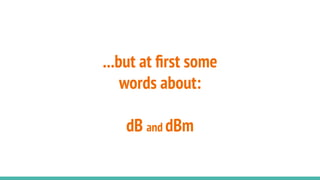 ...but at ﬁrst some
words about:
dB and dBm
 