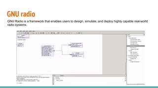 GNU radio
GNU Radio is a framework that enables users to design, simulate, and deploy highly capable real-world
radio systems.
 
