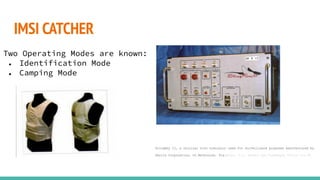 IMSI CATCHER
Two Operating Modes are known:
● Identification Mode
● Camping Mode
StingRay II, a cellular site simulator used for surveillance purposes manufactured by
Harris Corporation, of Melbourne, Fla.Photo: U.S. Patent and Trademark Office via AP
 