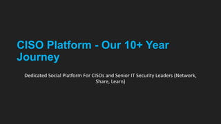CISO Platform - Our 10+ Year
Journey
Dedicated Social Platform For CISOs and Senior IT Security Leaders (Network,
Share, Learn)
 