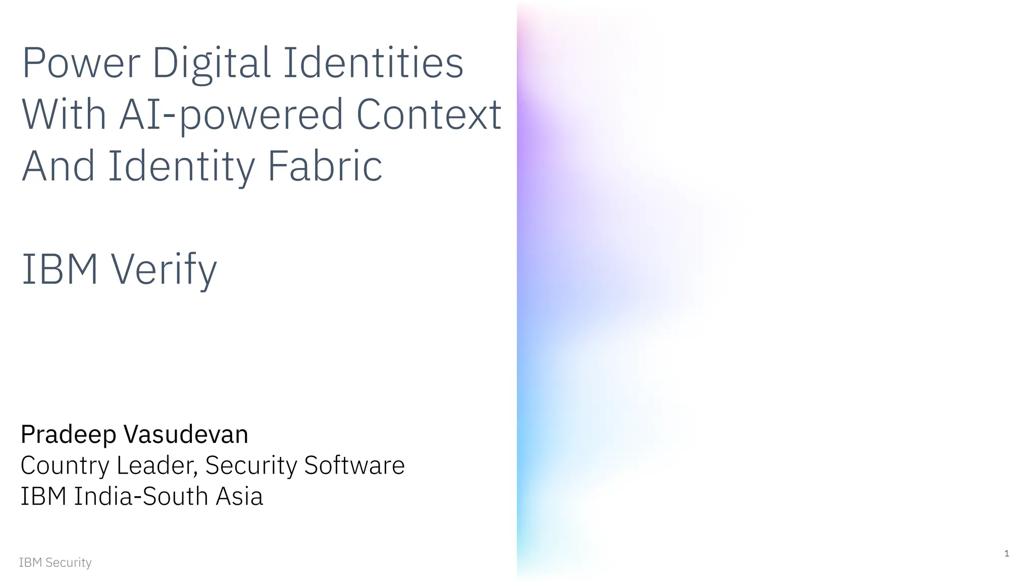 Power Digital Identities
With AI-powered Context
And Identity Fabric
IBM Verify
1
IBM Security
Pradeep Vasudevan
Country Leader, Security Software
IBM India-South Asia
 