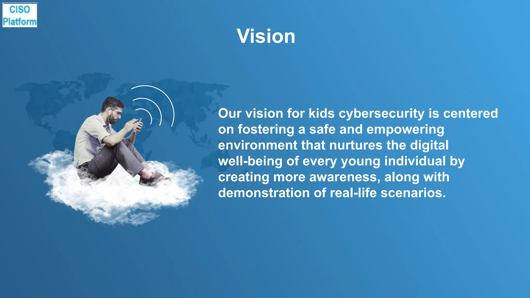 Vision
Our vision for kids cybersecurity is centered
on fostering a safe and empowering
environment that nurtures the digital
well-being of every young individual by
creating more awareness, along with
demonstration of real-life scenarios.
 