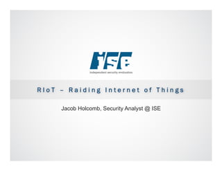 R I o T – R a i d i n g I n t e r n e t o f T h i n g s
Jacob Holcomb, Security Analyst @ ISE
 