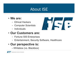 About ISE
•  We are:
-  Ethical Hackers
-  Computer Scientists
-  Individuals
•  Our Customers are:
-  Fortune 500 Enterpr...