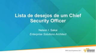 Lista de desejos de um Chief
Security Officer
Nelson I. Sakai
Enterprise Solutions Architect
 