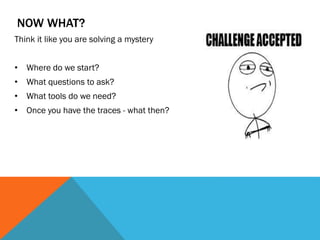 NOW WHAT?
Think it like you are solving a mystery
• Where do we start?
• What questions to ask?
• What tools do we need?
• Once you have the traces - what then?
 