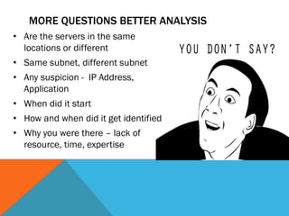 MORE QUESTIONS BETTER ANALYSIS
• Are the servers in the same
locations or different
• Same subnet, different subnet
• Any suspicion - IP Address,
Application
• When did it start
• How and when did it get identified
• Why you were there – lack of
resource, time, expertise
 