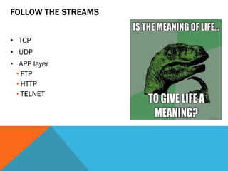 FOLLOW THE STREAMS
• TCP
• UDP
• APP layer
• FTP
• HTTP
• TELNET
 