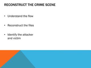 RECONSTRUCT THE CRIME SCENE
• Understand the flow
• Reconstruct the files
• Identify the attacker
and victim
 