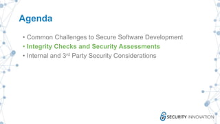 Agenda
• Common Challenges to Secure Software Development
• Integrity Checks and Security Assessments
• Internal and 3rd Party Security Considerations
 