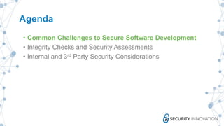 Agenda
• Common Challenges to Secure Software Development
• Integrity Checks and Security Assessments
• Internal and 3rd Party Security Considerations
 