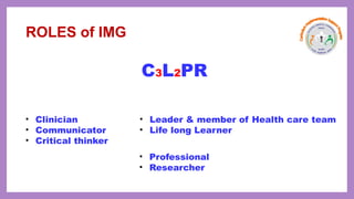 ROLES of IMG
C3L2PR
• Clinician
• Communicator
• Critical thinker
• Leader & member of Health care team
• Life long Learner
• Professional
• Researcher
 