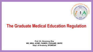 Prof. Dr. Hironmoy Roy
MD, MBA, ACME, FAIMER, PGDipME, MHPE
Dept. of Anatomy, IPGME&R
The Graduate Medical Education Regulation
 