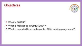 Objectives
 What is GMER?
 What is mentioned in GMER 2024?
 What is expected from participants of this training programme?
 