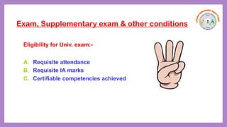 Exam, Supplementary exam & other conditions
Eligibility for Univ. exam:-
A. Requisite attendance
B. Requisite IA marks
C. Certifiable competencies achieved
 